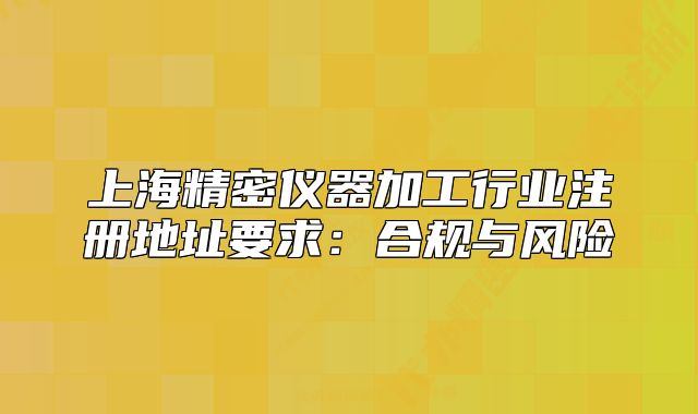 上海精密仪器加工行业注册地址要求:合规与风险