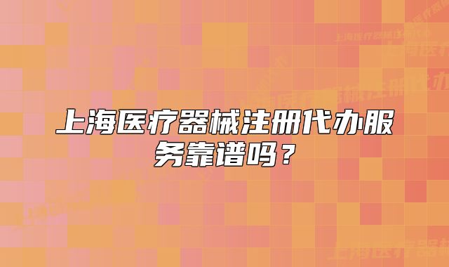 上海医疗器械注册代办服务靠谱吗?