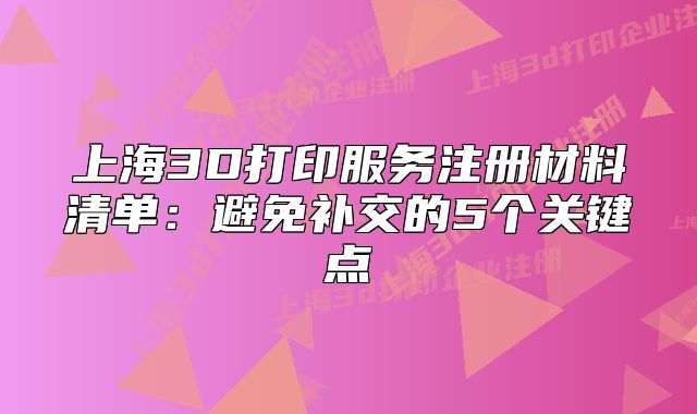 上海3D打印服务注册材料清单：避免补交的5个关键点