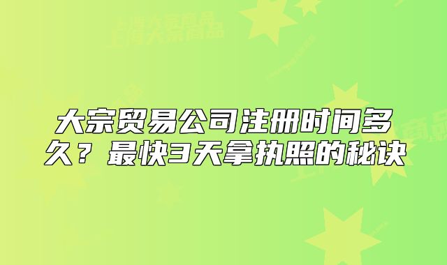 大宗贸易公司注册时间多久?最快3天拿执照的秘诀