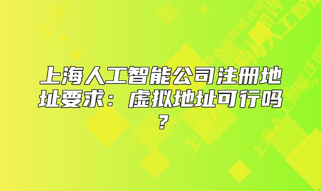 上海人工智能公司注册地址要求：虚拟地址可行吗？