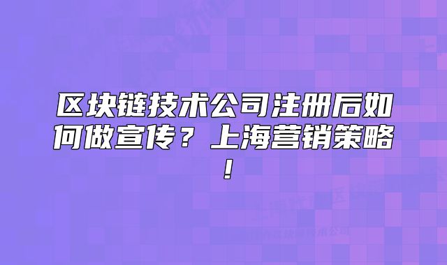 区块链技术公司注册后如何做宣传?上海营销策略!