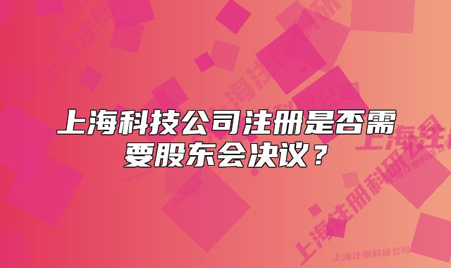 上海科技公司注册是否需要股东会决议？
