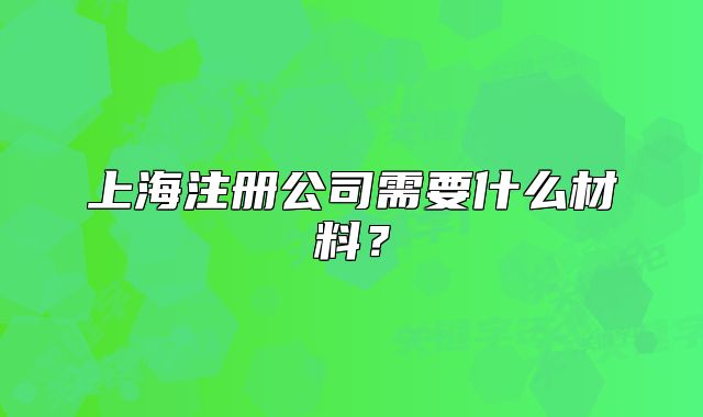 上海注册公司需要什么材料？