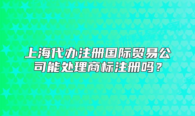上海代办注册国际贸易公司能处理商标注册吗?