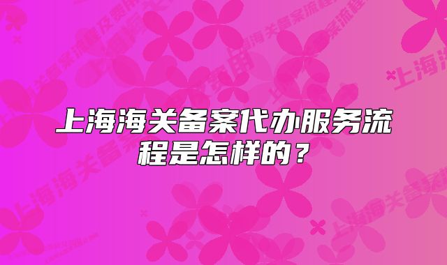 上海海关备案代办服务流程是怎样的?