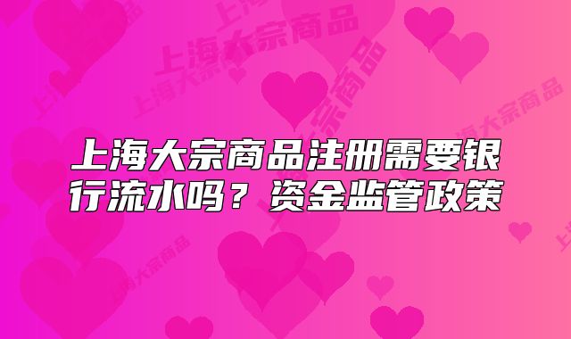 上海大宗商品注册需要银行流水吗?资金监管政策