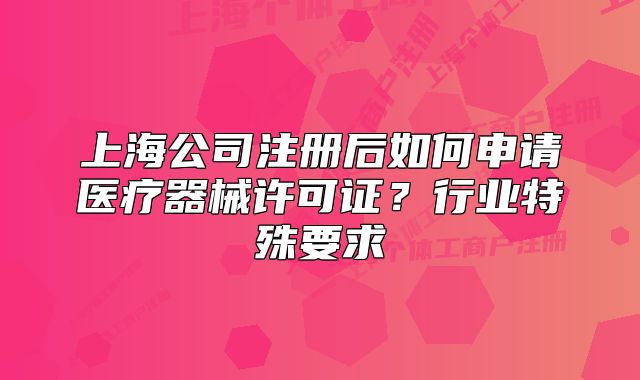 上海公司注册后如何申请医疗器械许可证?行业特殊要求
