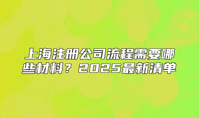 上海注册公司流程需要哪些材料?2025最新清单