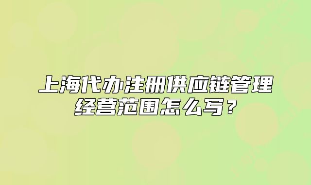 上海代办注册供应链管理经营范围怎么写?