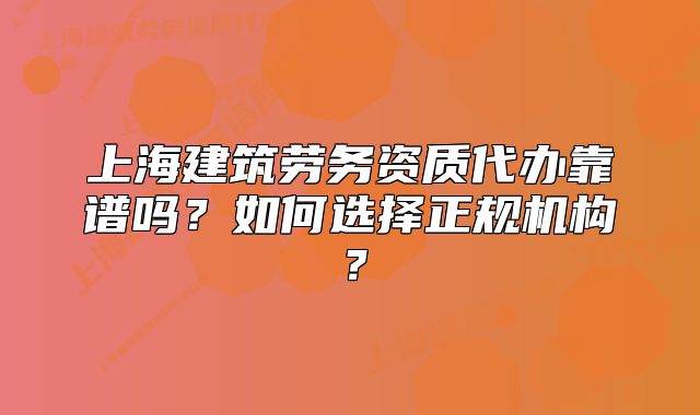 上海建筑劳务资质代办靠谱吗?如何选择正规机构?