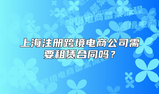 上海注册跨境电商公司需要租赁合同吗？