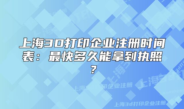 上海3D打印企业注册时间表:最快多久能拿到执照?