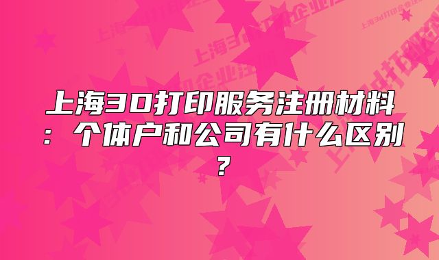 上海3D打印服务注册材料:个体户和公司有什么区别?