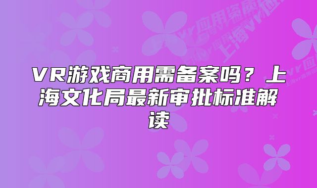 VR游戏商用需备案吗？上海文化局最新审批标准解读