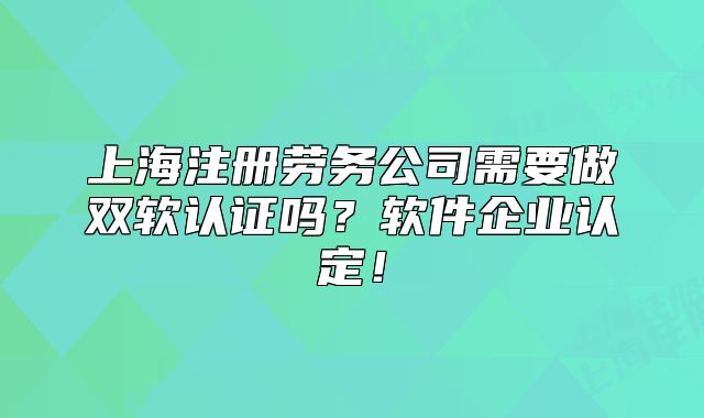 上海注册劳务公司需要做双软认证吗?软件企业认定!