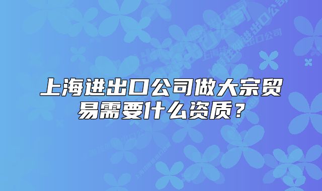 上海进出口公司做大宗贸易需要什么资质？