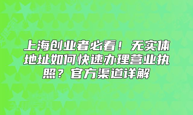 上海创业者必看!无实体地址如何快速办理营业执照?官方渠道详解