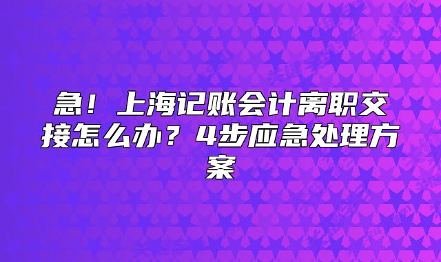 上海记账会计离职交接怎么办?4步应急处理方案