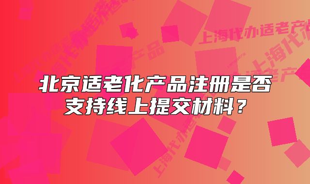 北京适老化产品注册是否支持线上提交材料?
