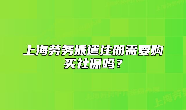 上海劳务派遣注册需要购买社保吗？