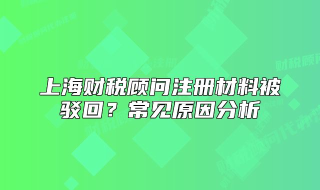 上海财税顾问注册材料被驳回?常见原因分析
