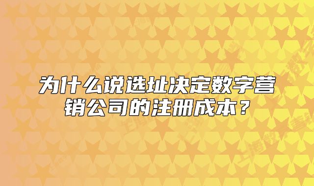 为什么说选址决定数字营销公司的注册成本?