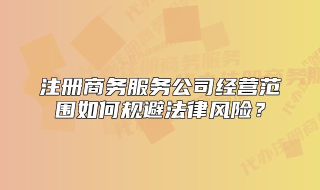 注册商务服务公司经营范围如何规避法律风险？