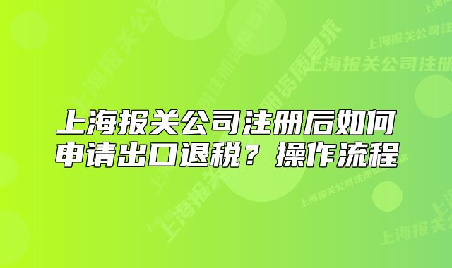 上海报关公司注册后如何申请出口退税?操作流程