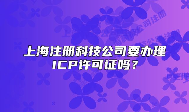 上海注册科技公司要办理ICP许可证吗？