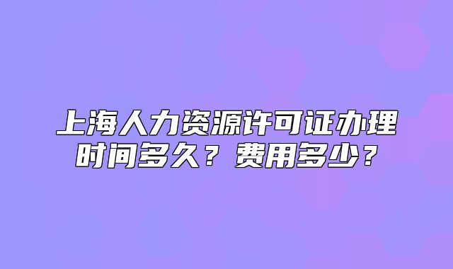 上海人力资源许可证办理时间多久？费用多少？