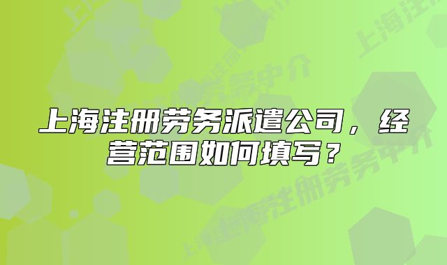 上海注册劳务派遣公司,经营范围如何填写?