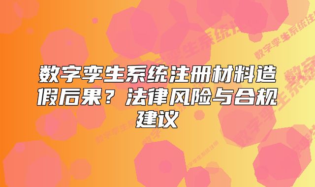 数字孪生系统注册材料造假后果?法律风险与合规建议
