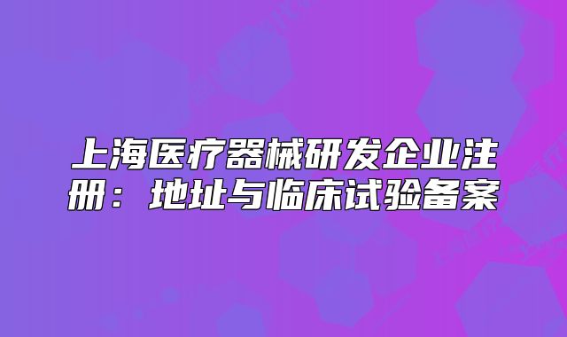 上海医疗器械研发企业注册：地址与临床试验备案