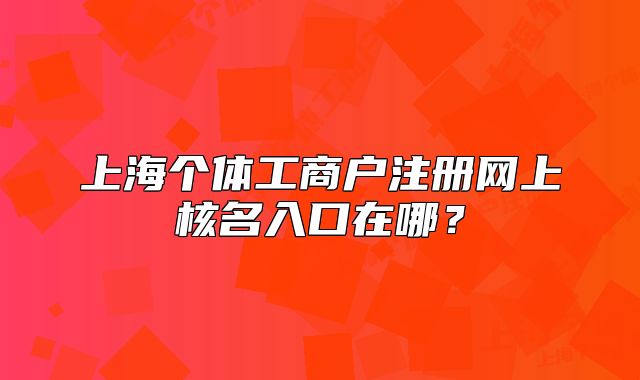 上海个体工商户注册网上核名入口在哪?