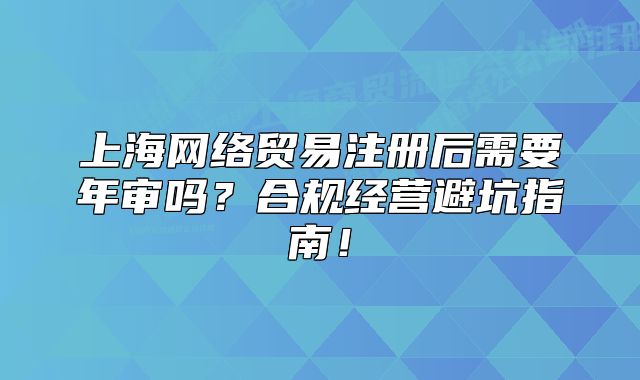 上海网络贸易注册后需要年审吗?合规经营避坑指南!
