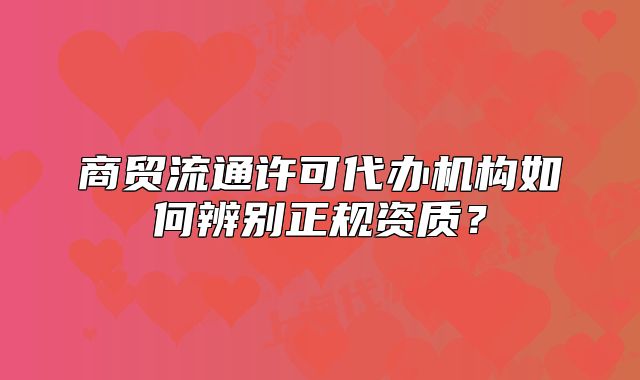 商贸流通许可代办机构如何辨别正规资质?