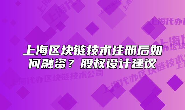 上海区块链技术注册后如何融资?股权设计建议