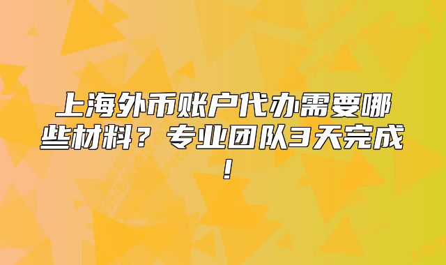 上海外币账户代办需要哪些材料？专业团队3天完成！