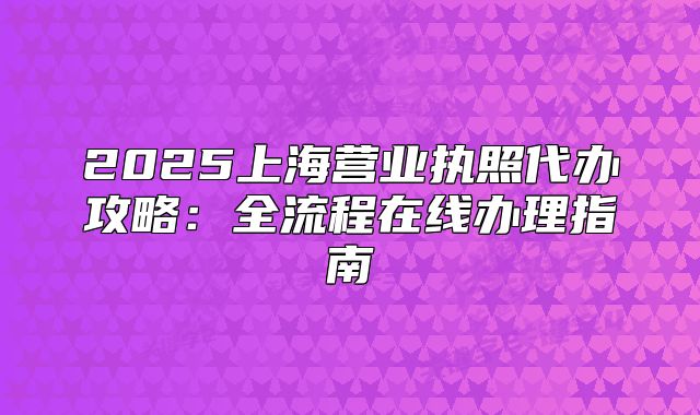 2025上海营业执照代办攻略:全流程在线办理指南