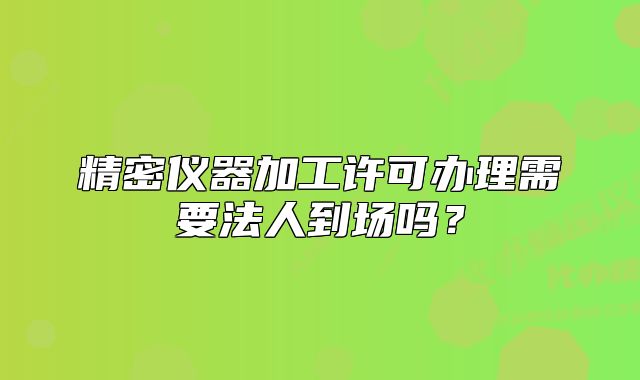 精密仪器加工许可办理需要法人到场吗?