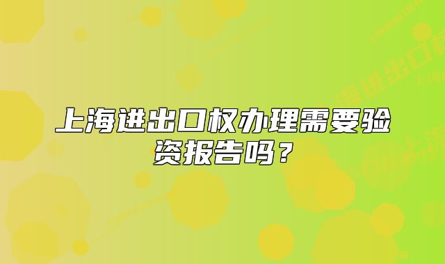 上海进出口权办理需要验资报告吗？