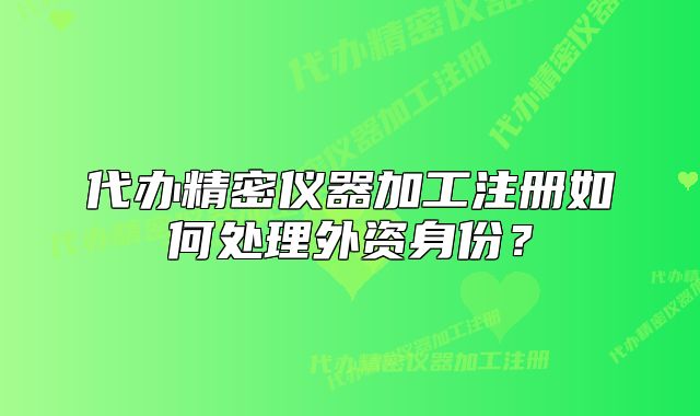 代办精密仪器加工注册如何处理外资身份？