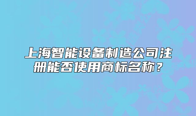 上海智能设备制造公司注册能否使用商标名称?