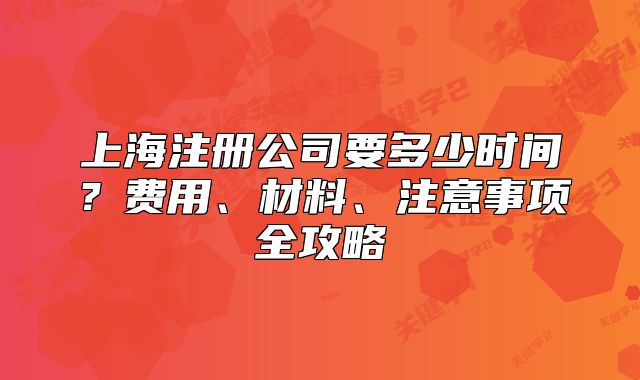 上海注册公司要多少时间?费用、材料、注意事项全攻略
