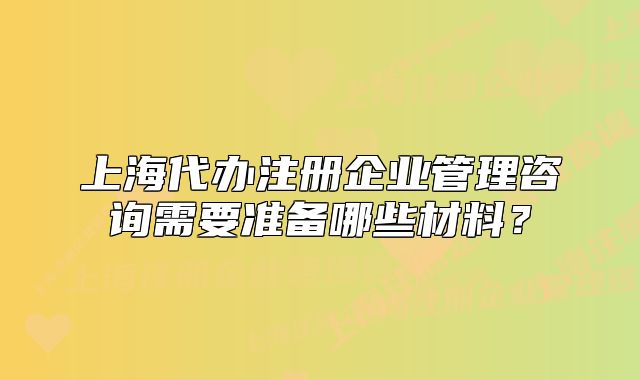 上海代办注册企业管理咨询需要准备哪些材料?