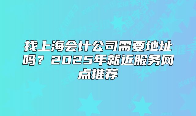 找上海会计公司需要地址吗？2025年就近服务网点推荐