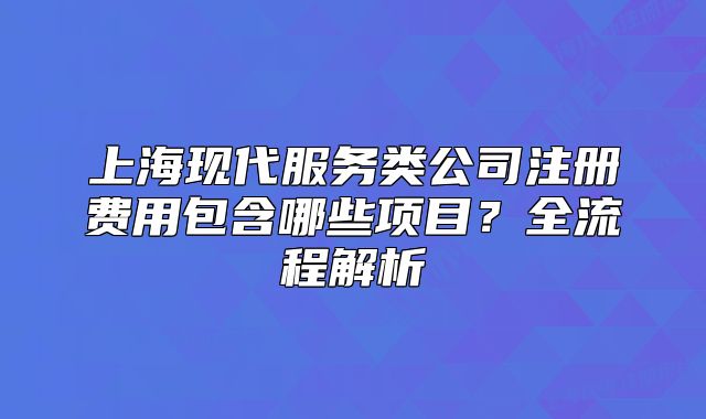 上海现代服务类公司注册费用包含哪些项目?全流程解析