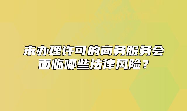 未办理许可的商务服务会面临哪些法律风险？