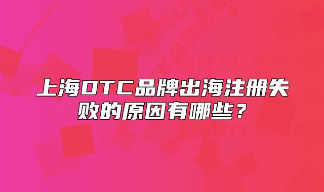 上海DTC品牌出海注册失败的原因有哪些?